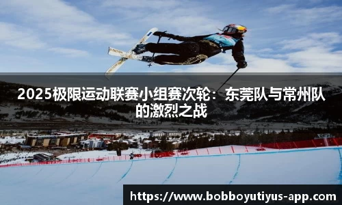 2025极限运动联赛小组赛次轮：东莞队与常州队的激烈之战