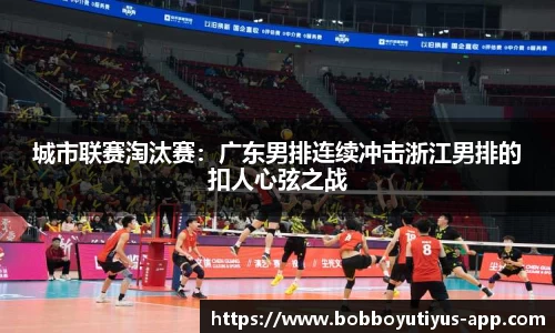 城市联赛淘汰赛：广东男排连续冲击浙江男排的扣人心弦之战